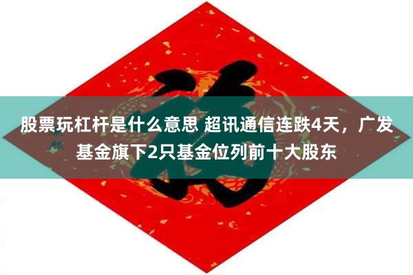 股票玩杠杆是什么意思 超讯通信连跌4天，广发基金旗下2只基金位列前十大股东