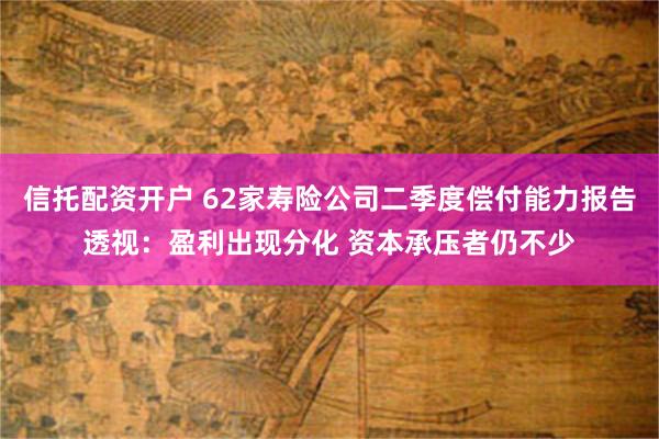 信托配资开户 62家寿险公司二季度偿付能力报告透视：盈利出现分化 资本承压者仍不少