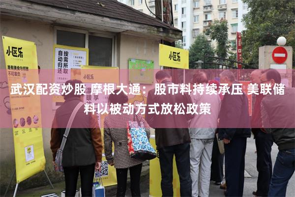 武汉配资炒股 摩根大通：股市料持续承压 美联储料以被动方式放松政策