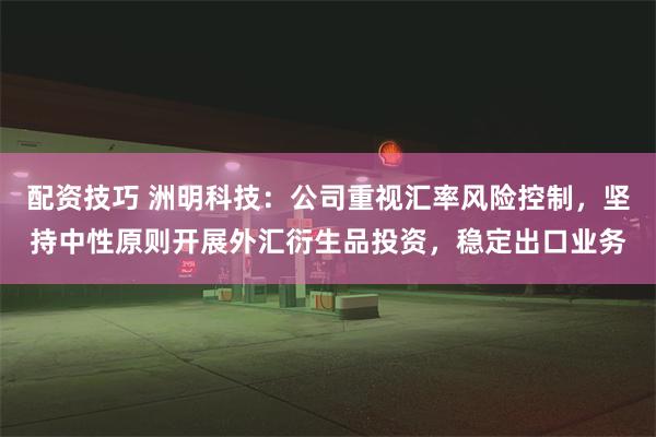 配资技巧 洲明科技：公司重视汇率风险控制，坚持中性原则开展外汇衍生品投资，稳定出口业务