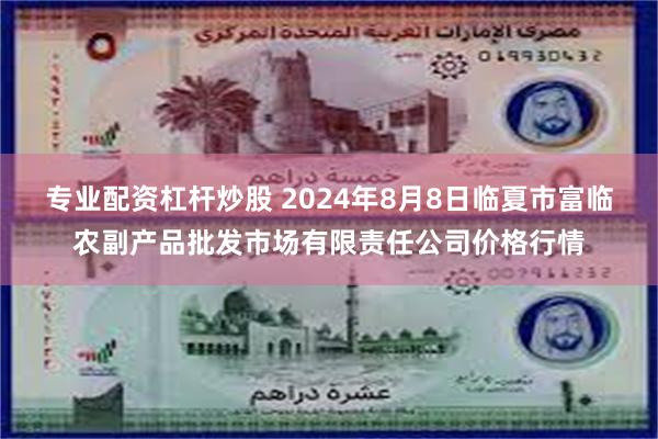 专业配资杠杆炒股 2024年8月8日临夏市富临农副产品批发市场有限责任公司价格行情