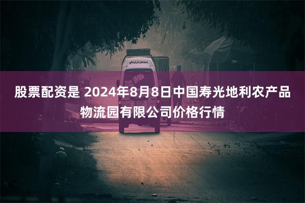 股票配资是 2024年8月8日中国寿光地利农产品物流园有限公司价格行情