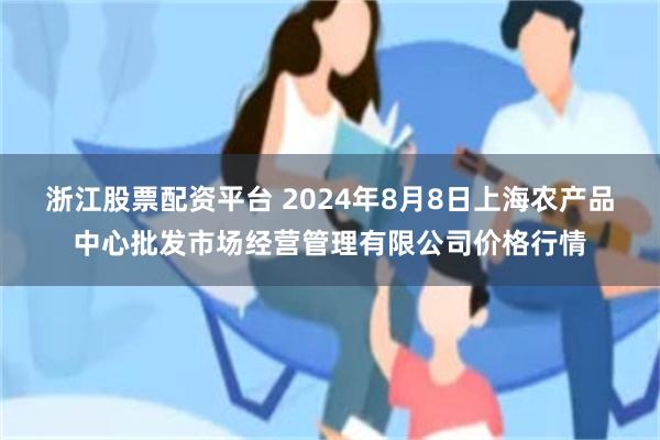 浙江股票配资平台 2024年8月8日上海农产品中心批发市场经营管理有限公司价格行情