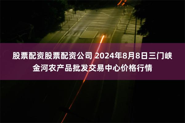 股票配资股票配资公司 2024年8月8日三门峡金河农产品批发交易中心价格行情