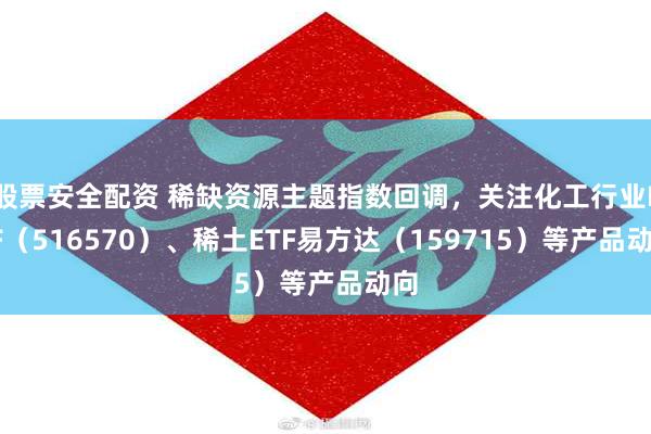 股票安全配资 稀缺资源主题指数回调，关注化工行业ETF（516570）、稀土ETF易方达（159715）等产品动向