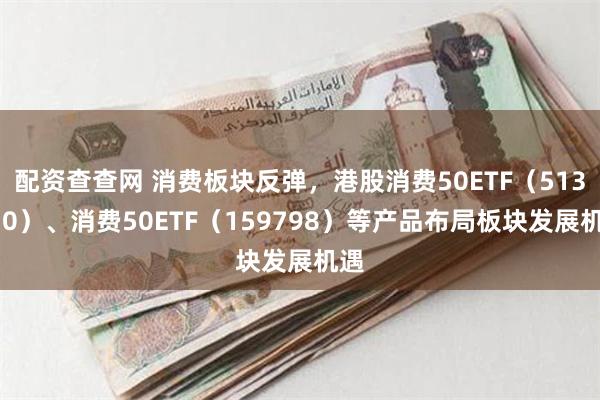 配资查查网 消费板块反弹，港股消费50ETF（513070）、消费50ETF（159798）等产品布局板块发展机遇