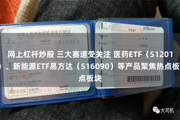 网上杠杆炒股 三大赛道受关注 医药ETF（512010）、新能源ETF易方达（516090）等产品聚焦热点板块