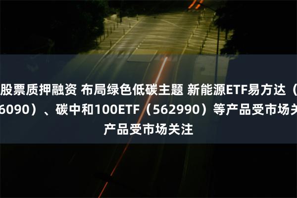 股票质押融资 布局绿色低碳主题 新能源ETF易方达（516090）、碳中和100ETF（562990）等产品受市场关注