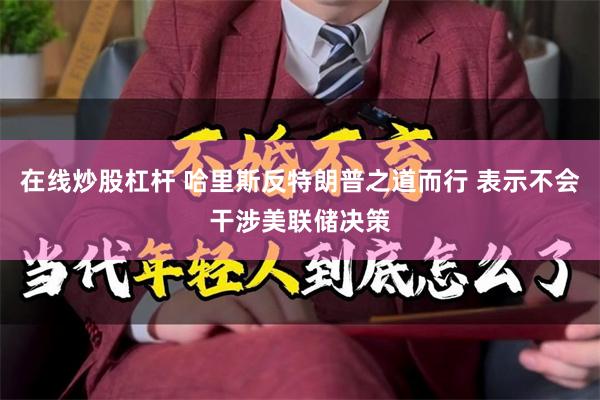 在线炒股杠杆 哈里斯反特朗普之道而行 表示不会干涉美联储决策