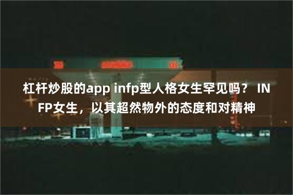 杠杆炒股的app infp型人格女生罕见吗？ INFP女生，以其超然物外的态度和对精神