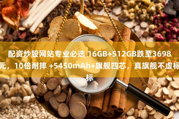 配资炒股网站专业必选 16GB+512GB跌至3698元，10倍耐摔 +5450mAh+旗舰四芯，真旗舰不虚标