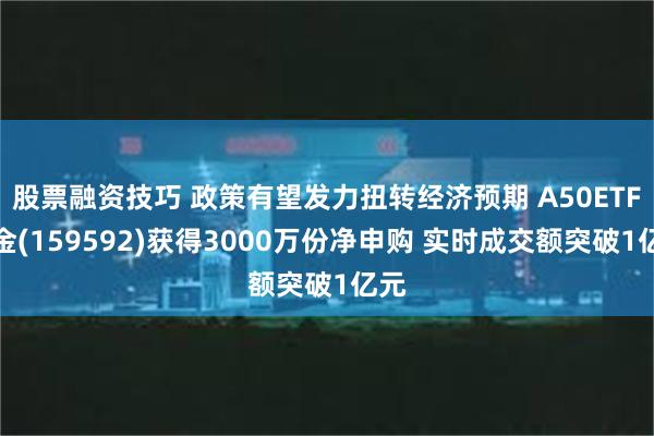 股票融资技巧 政策有望发力扭转经济预期 A50ETF基金(159592)获得3000万份净申购 实时成交额突破1亿元