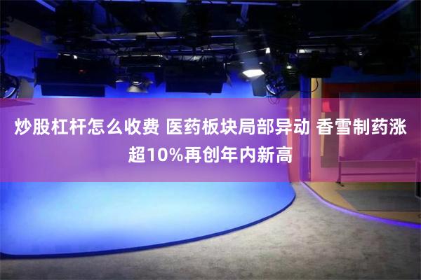 炒股杠杆怎么收费 医药板块局部异动 香雪制药涨超10%再创年内新高