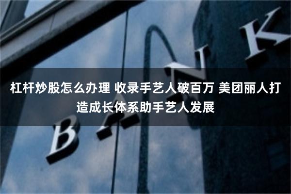 杠杆炒股怎么办理 收录手艺人破百万 美团丽人打造成长体系助手艺人发展