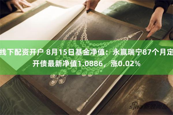 线下配资开户 8月15日基金净值：永赢瑞宁87个月定开债最新净值1.0886，涨0.02%