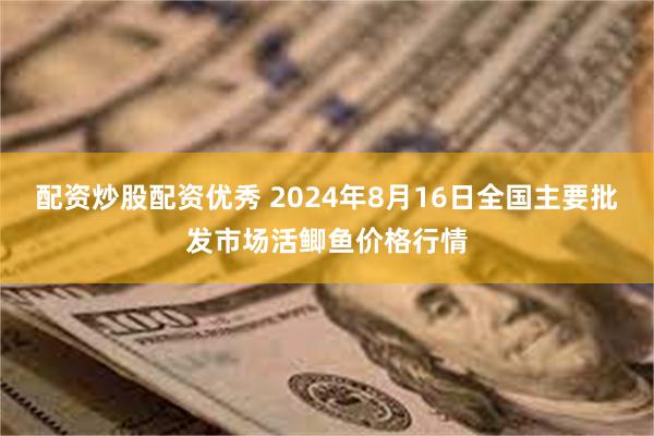 配资炒股配资优秀 2024年8月16日全国主要批发市场活鲫鱼价格行情