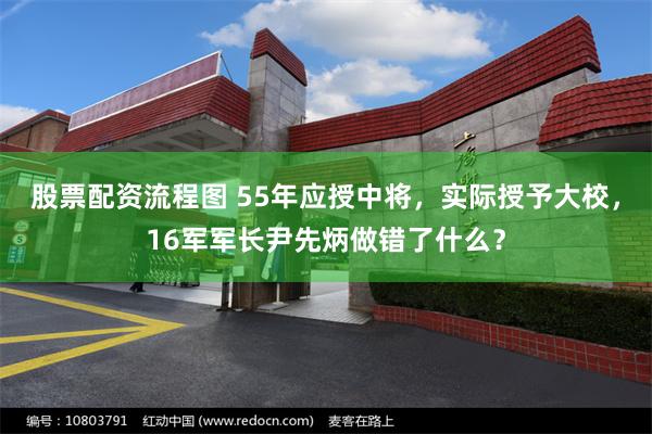 股票配资流程图 55年应授中将，实际授予大校，16军军长尹先炳做错了什么？