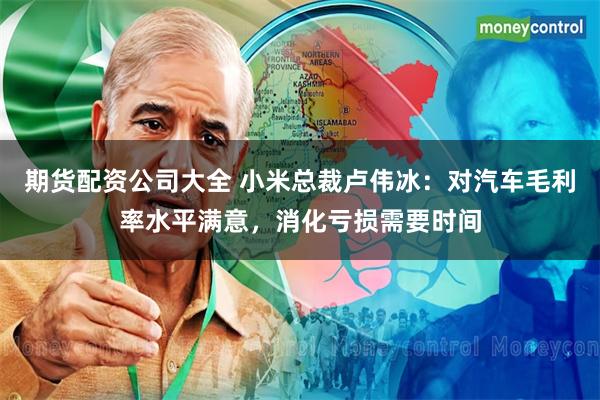 期货配资公司大全 小米总裁卢伟冰：对汽车毛利率水平满意，消化亏损需要时间