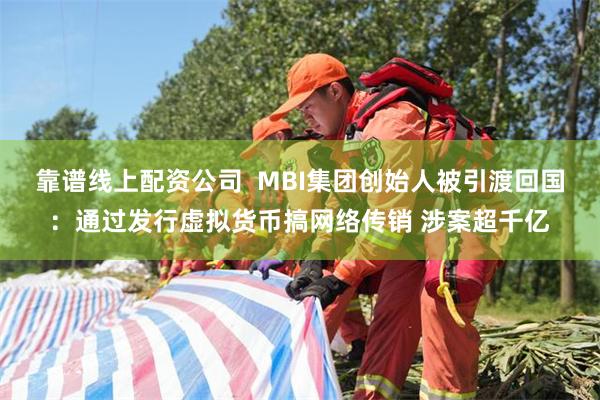 靠谱线上配资公司  MBI集团创始人被引渡回国：通过发行虚拟货币搞网络传销 涉案超千亿