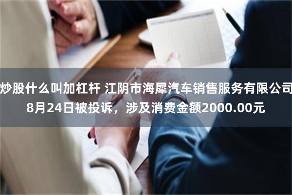 炒股什么叫加杠杆 江阴市海犀汽车销售服务有限公司8月24日被投诉，涉及消费金额2000.00元