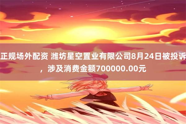 正规场外配资 潍坊星空置业有限公司8月24日被投诉，涉及消费金额700000.00元