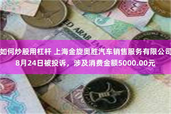 如何炒股用杠杆 上海金旋奥胜汽车销售服务有限公司8月24日被投诉，涉及消费金额5000.00元