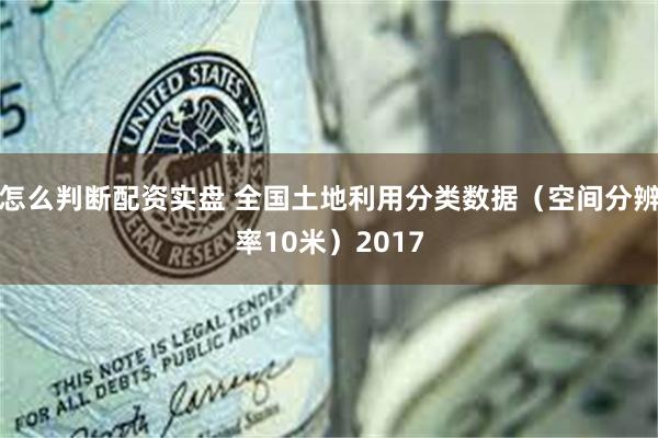 怎么判断配资实盘 全国土地利用分类数据（空间分辨率10米）2017