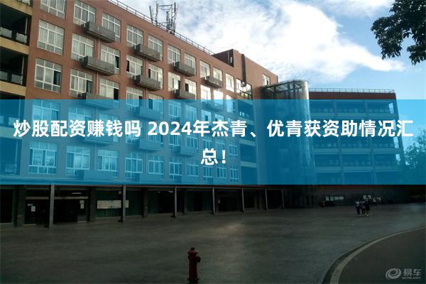 炒股配资赚钱吗 2024年杰青、优青获资助情况汇总！