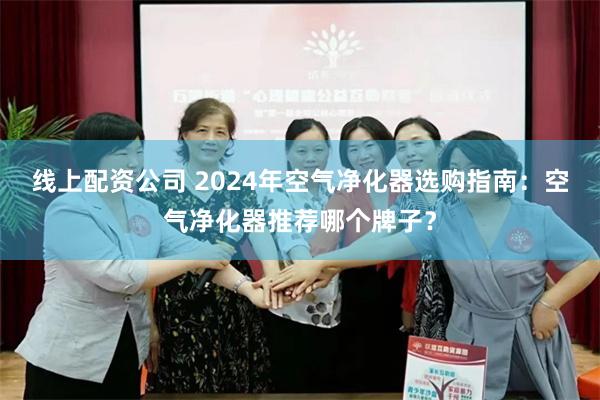 线上配资公司 2024年空气净化器选购指南：空气净化器推荐哪个牌子？