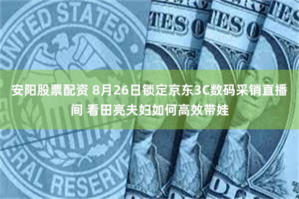 安阳股票配资 8月26日锁定京东3C数码采销直播间 看田亮夫妇如何高效带娃