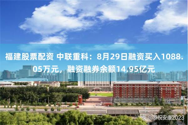 福建股票配资 中联重科：8月29日融资买入1088.05万元，融资融券余额14.95亿元