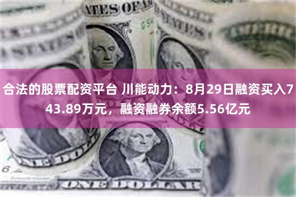 合法的股票配资平台 川能动力：8月29日融资买入743.89万元，融资融券余额5.56亿元