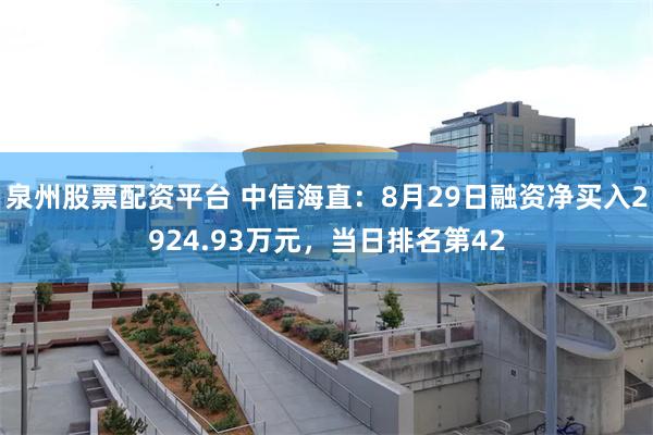 泉州股票配资平台 中信海直：8月29日融资净买入2924.93万元，当日排名第42