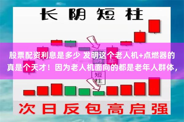 股票配资利息是多少 发明这个老人机+点燃器的真是个天才！因为老人机面向的都是老年人群体，