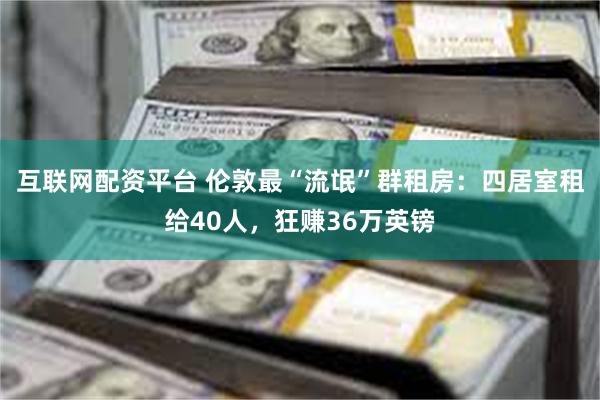 互联网配资平台 伦敦最“流氓”群租房：四居室租给40人，狂赚36万英镑