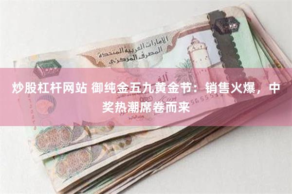 炒股杠杆网站 御纯金五九黄金节：销售火爆，中奖热潮席卷而来