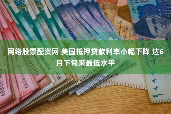 网络股票配资网 美国抵押贷款利率小幅下降 达6月下旬来最低水平