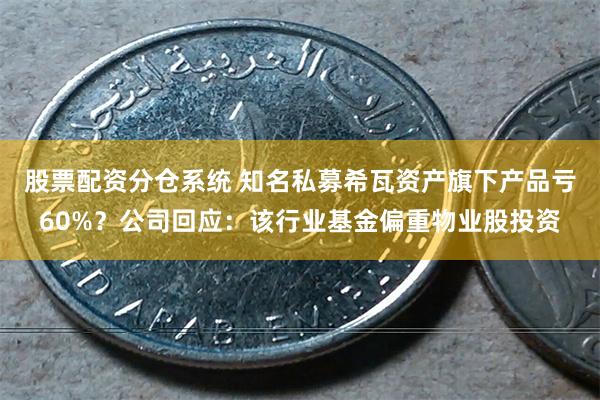 股票配资分仓系统 知名私募希瓦资产旗下产品亏60%？公司回应：该行业基金偏重物业股投资