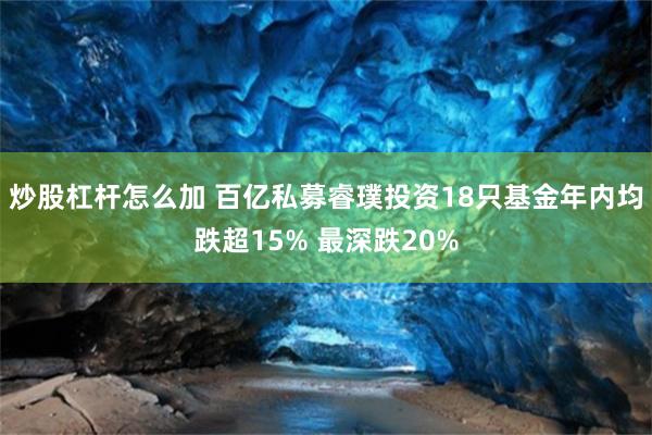 炒股杠杆怎么加 百亿私募睿璞投资18只基金年内均跌超15% 最深跌20%