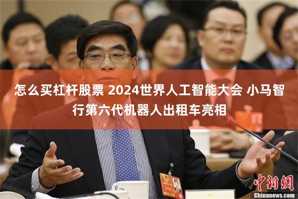 怎么买杠杆股票 2024世界人工智能大会 小马智行第六代机器人出租车亮相