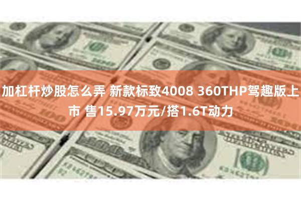 加杠杆炒股怎么弄 新款标致4008 360THP驾趣版上市 售15.97万元/搭1.6T动力