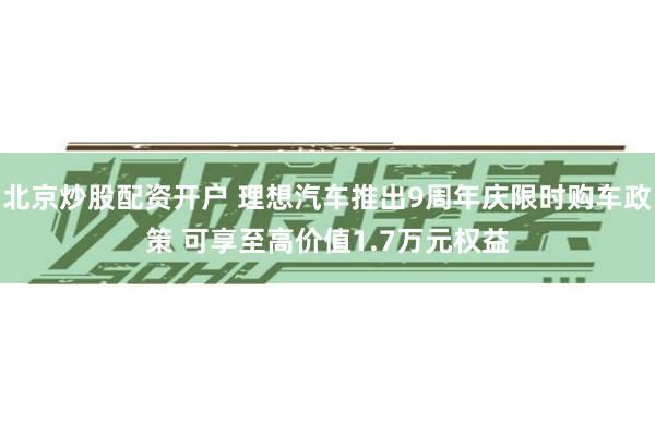 北京炒股配资开户 理想汽车推出9周年庆限时购车政策 可享至高价值1.7万元权益