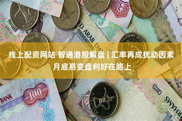 线上配资网站 智通港股解盘 | 汇率再成扰动因素 月底易变盘利好在路上