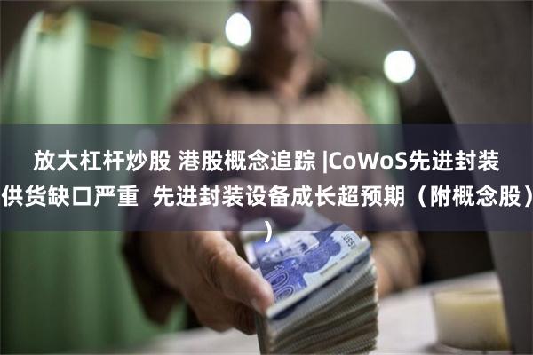 放大杠杆炒股 港股概念追踪 |CoWoS先进封装供货缺口严重  先进封装设备成长超预期（附概念股）