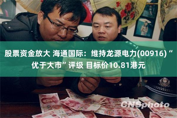 股票资金放大 海通国际：维持龙源电力(00916)“优于大市”评级 目标价10.81港元