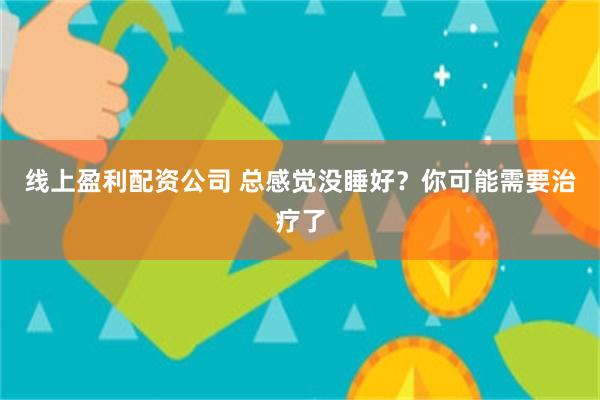 线上盈利配资公司 总感觉没睡好？你可能需要治疗了