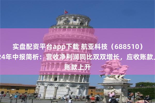 实盘配资平台app下载 航亚科技（688510）2024年中报简析：营收净利润同比双双增长，应收账款上升