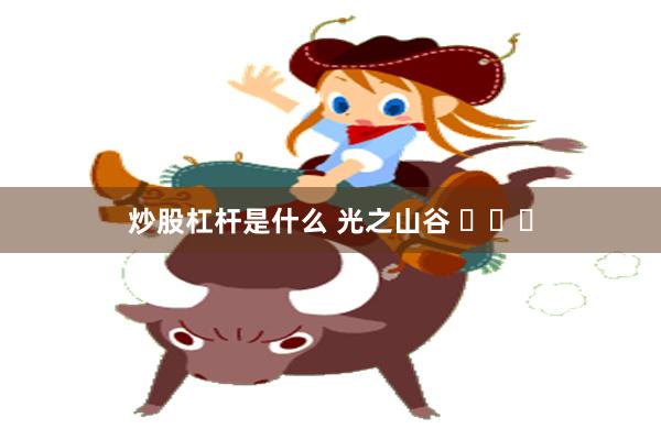 炒股杠杆是什么 光之山谷 ​​​