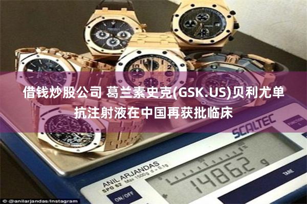 借钱炒股公司 葛兰素史克(GSK.US)贝利尤单抗注射液在中国再获批临床