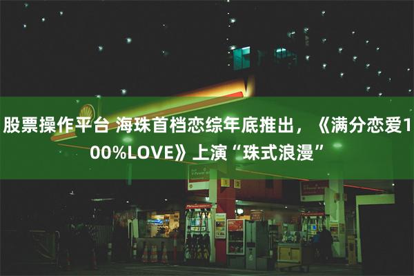 股票操作平台 海珠首档恋综年底推出，《满分恋爱100%LOVE》上演“珠式浪漫”